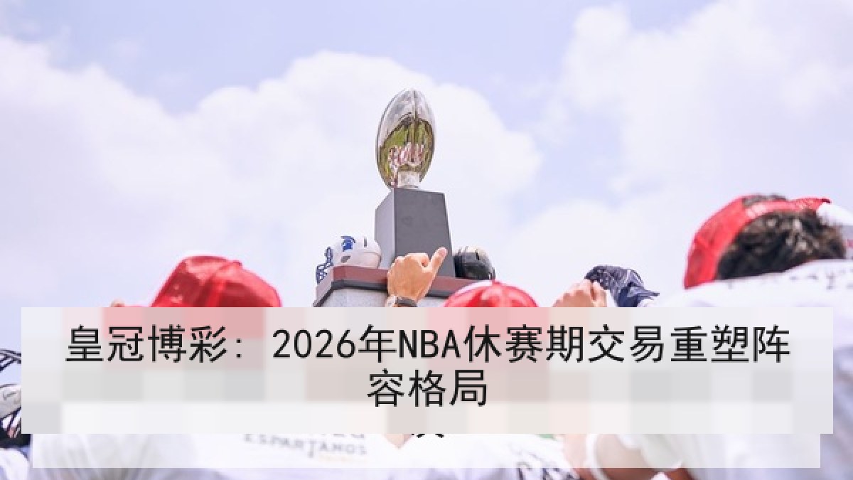 皇冠博彩: 2026年NBA休赛期交易重塑阵容格局 皇冠博彩: 2026年NBA休赛期交易重塑阵容格局