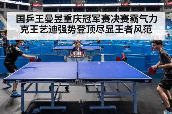 国乒王曼昱重庆冠军赛决赛霸气力克王艺迪强势登顶尽显王者风范
