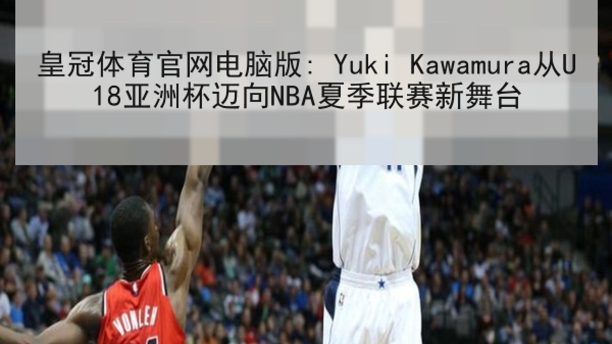 皇冠体育官网电脑版: Yuki Kawamura从U18亚洲杯迈向NBA夏季联赛新舞台 皇冠体育官网电脑版: Yuki Kawamura从U18亚洲杯迈向NBA夏季联赛新舞台