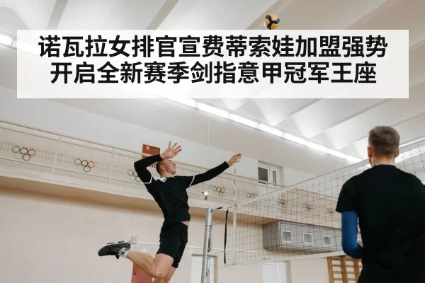 诺瓦拉女排官宣费蒂索娃加盟强势开启全新赛季剑指意甲冠军王座