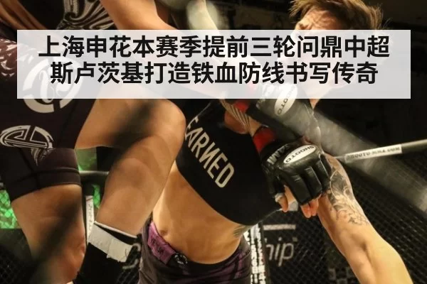 上海申花本赛季提前三轮问鼎中超 斯卢茨基打造铁血防线书写传奇