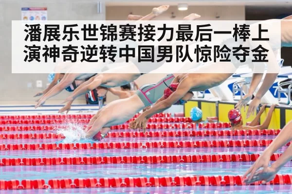 潘展乐世锦赛接力最后一棒上演神奇逆转中国男队惊险夺金