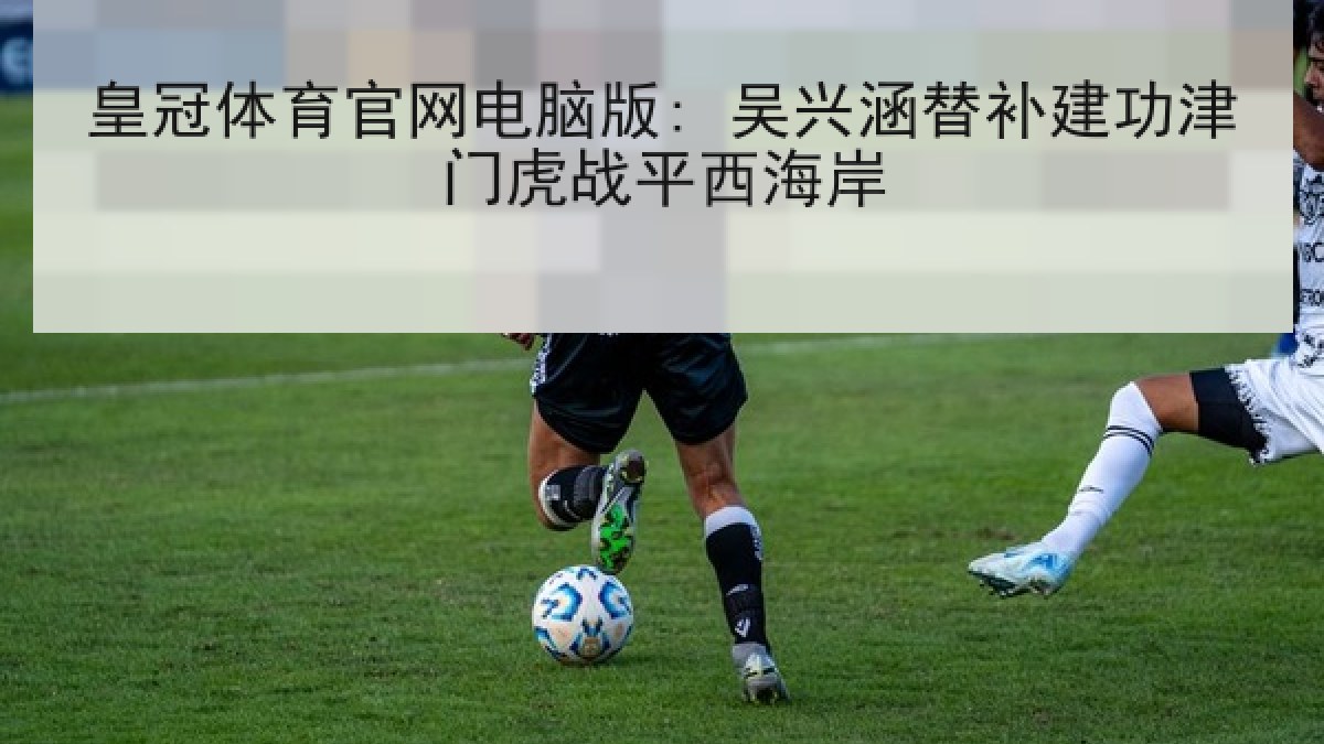 皇冠体育官网电脑版: 吴兴涵替补建功津门虎战平西海岸 皇冠体育官网电脑版: 吴兴涵替补建功津门虎战平西海岸