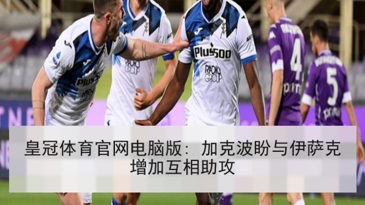 皇冠体育官网电脑版: 加克波盼与伊萨克增加互相助攻 皇冠体育官网电脑版: 加克波盼与伊萨克增加互相助攻