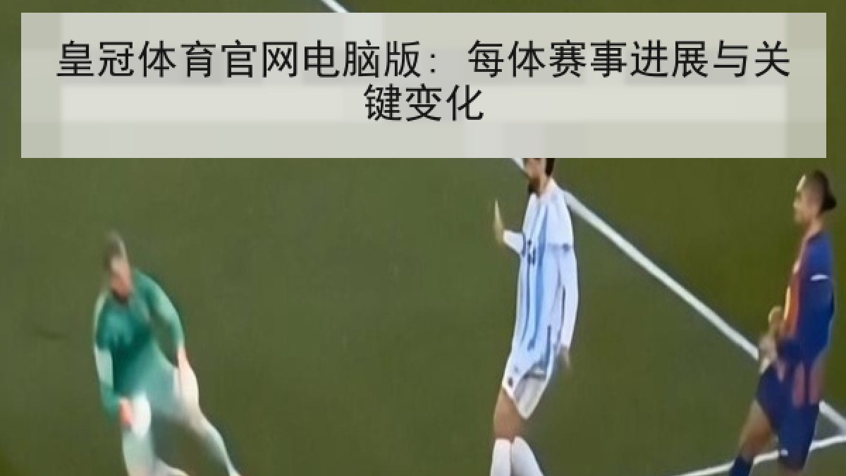 皇冠体育官网电脑版: 每体赛事进展与关键变化 皇冠体育官网电脑版: 每体赛事进展与关键变化