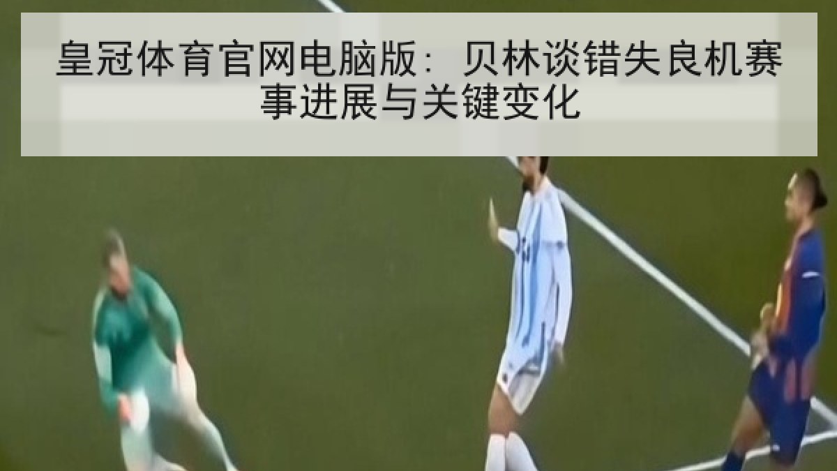 皇冠体育官网电脑版: 贝林谈错失良机赛事进展与关键变化 皇冠体育官网电脑版: 贝林谈错失良机赛事进展与关键变化