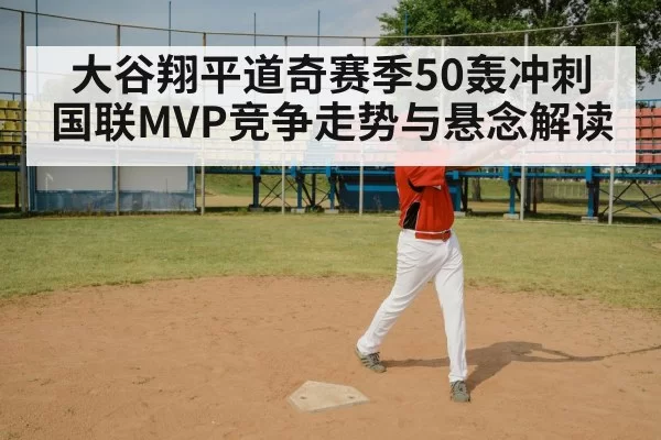 大谷翔平道奇赛季50轰冲刺 国联MVP竞争走势与悬念解读