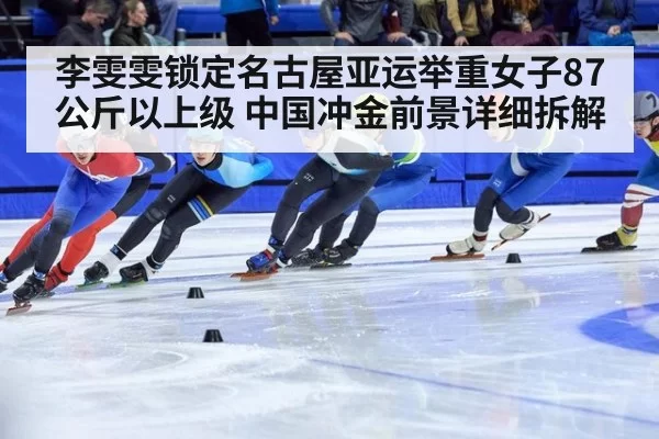 李雯雯锁定名古屋亚运举重女子87公斤以上级 中国冲金前景详细拆解