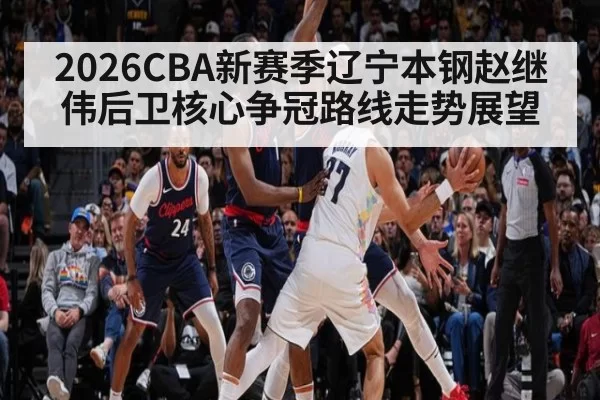 2026CBA新赛季辽宁本钢赵继伟后卫核心争冠路线走势展望