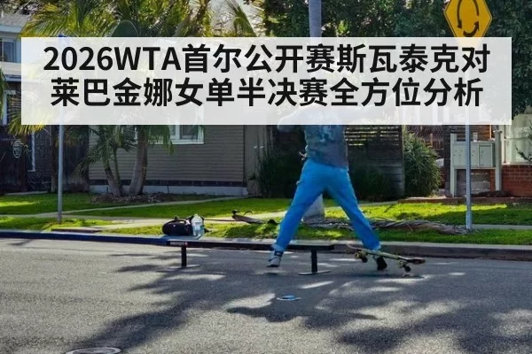 2026WTA首尔公开赛斯瓦泰克对莱巴金娜女单半决赛全方位分析